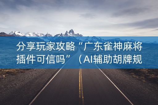 分享玩家攻略“广东雀神麻将插件可信吗”（AI辅助胡牌规则)