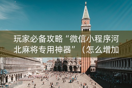 玩家必备攻略“微信小程序河北麻将专用神器”（怎么增加胜率)