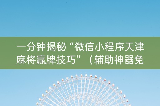 一分钟揭秘“微信小程序天津麻将赢牌技巧”（辅助神器免费)