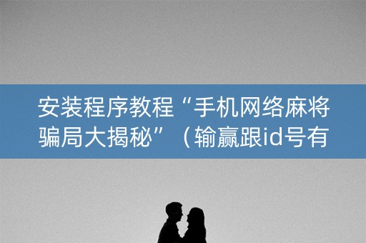 安装程序教程“手机网络麻将骗局大揭秘”（输赢跟id号有关系吗)
