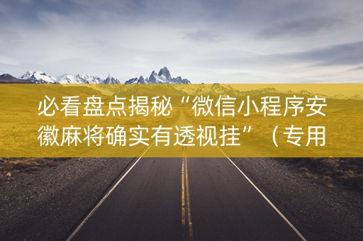必看盘点揭秘“微信小程序安徽麻将确实有透视挂”（专用神器下载)