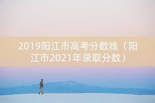 2019阳江市高考分数线（阳江市2021年录取分数）