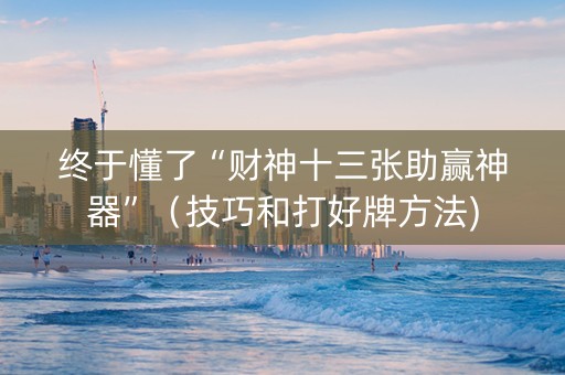 终于懂了“财神十三张助赢神器”（技巧和打好牌方法)