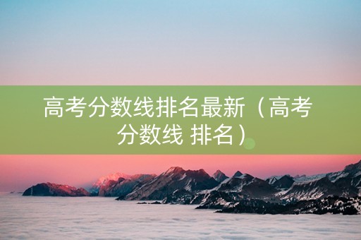 高考分数线排名最新（高考 分数线 排名）