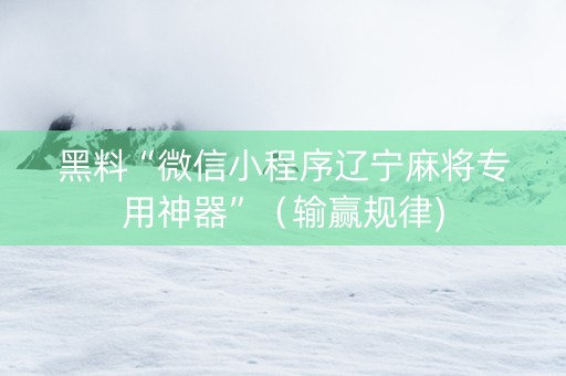 黑料“微信小程序辽宁麻将专用神器”（输赢规律)