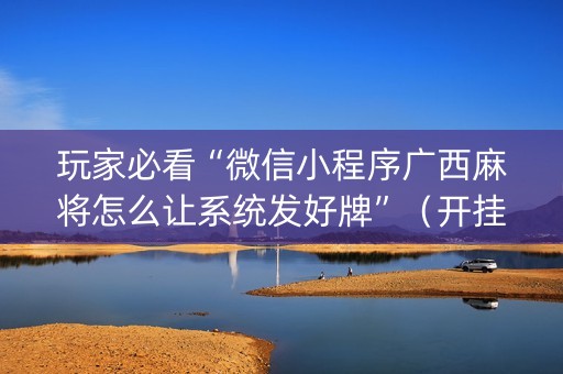 玩家必看“微信小程序广西麻将怎么让系统发好牌”（开挂辅助插件)