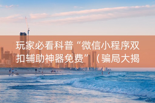 玩家必看科普“微信小程序双扣辅助神器免费”（骗局大揭秘)