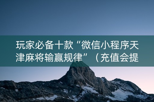 玩家必备十款“微信小程序天津麻将输赢规律”（充值会提高胜率么)