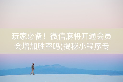 玩家必备！微信麻将开通会员会增加胜率吗(揭秘小程序专用神器下载)