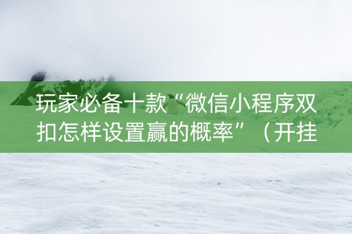 玩家必备十款“微信小程序双扣怎样设置赢的概率”（开挂辅助器脚本)