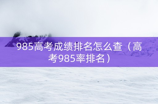 985高考成绩排名怎么查（高考985率排名）