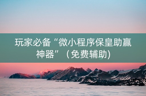 玩家必备“微小程序保皇助赢神器”（免费辅助)
