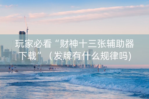 玩家必看“财神十三张辅助器下载”（发牌有什么规律吗)