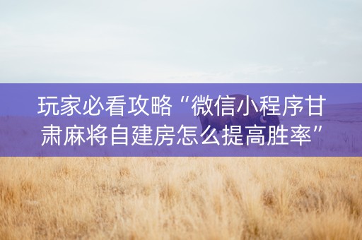玩家必看攻略“微信小程序甘肃麻将自建房怎么提高胜率”（万能开挂神器)