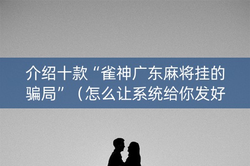 介绍十款“雀神广东麻将挂的骗局”（怎么让系统给你发好牌)