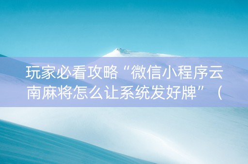 玩家必看攻略“微信小程序云南麻将怎么让系统发好牌”（辅助挂发牌规律)