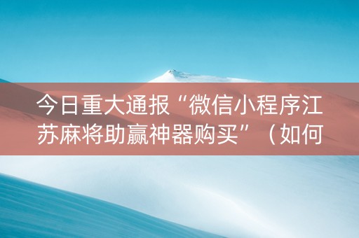 今日重大通报“微信小程序江苏麻将助赢神器购买”（如何让系统发好牌)