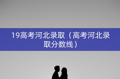 19高考河北录取（高考河北录取分数线）