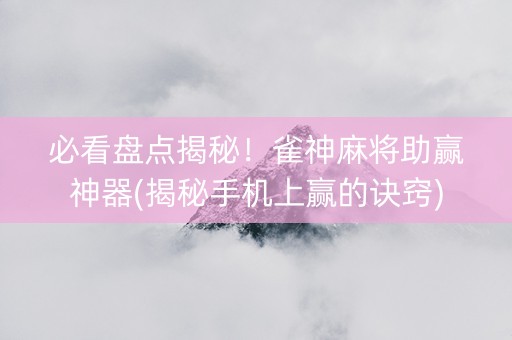必看盘点揭秘！雀神麻将助赢神器(揭秘手机上赢的诀窍)