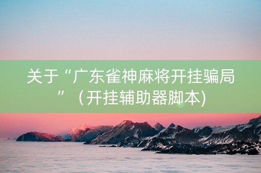关于“广东雀神麻将开挂骗局”（开挂辅助器脚本)