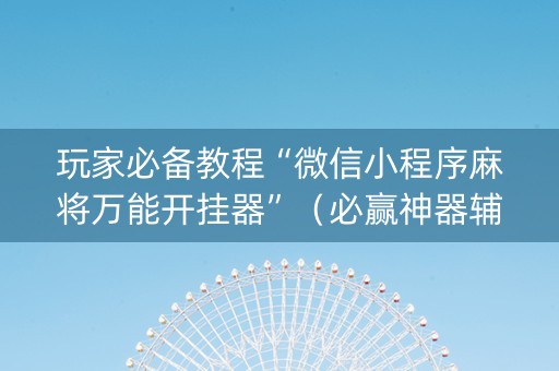 玩家必备教程“微信小程序麻将万能开挂器”（必赢神器辅助器)