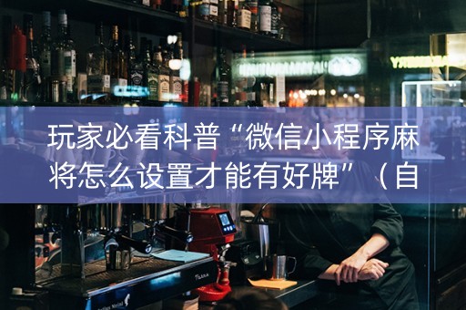 玩家必看科普“微信小程序麻将怎么设置才能有好牌”（自建房怎么赢)