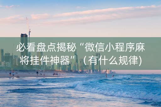 必看盘点揭秘“微信小程序麻将挂件神器”（有什么规律)