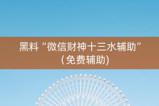 黑料“微信财神十三水辅助”（免费辅助)