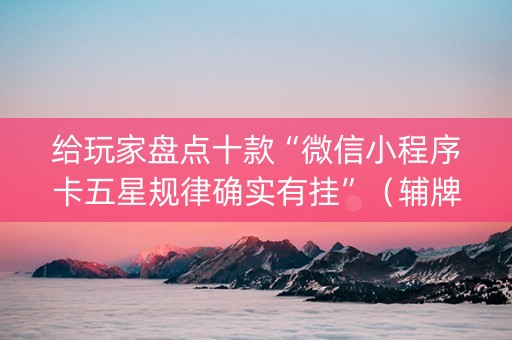 给玩家盘点十款“微信小程序卡五星规律确实有挂”（辅牌器插件购买)