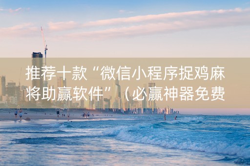 推荐十款“微信小程序捉鸡麻将助赢软件”（必赢神器免费安装)