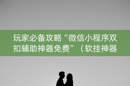 玩家必备攻略“微信小程序双扣辅助神器免费”（软挂神器)
