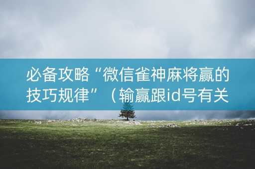 必备攻略“微信雀神麻将赢的技巧规律”（输赢跟id号有关系吗)