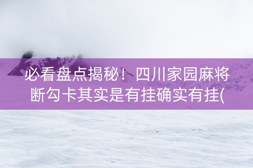 必看盘点揭秘！四川家园麻将断勾卡其实是有挂确实有挂(确实是有挂的)