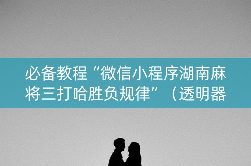 必备教程“微信小程序湖南麻将三打哈胜负规律”（透明器教程)