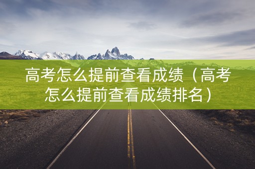 高考怎么提前查看成绩（高考怎么提前查看成绩排名）