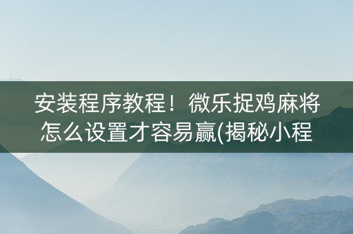 安装程序教程！微乐捉鸡麻将怎么设置才容易赢(揭秘小程序攻略插件)