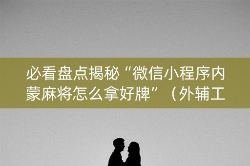 必看盘点揭秘“微信小程序内蒙麻将怎么拿好牌”（外辅工具)