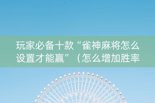 玩家必备十款“雀神麻将怎么设置才能赢”（怎么增加胜率)