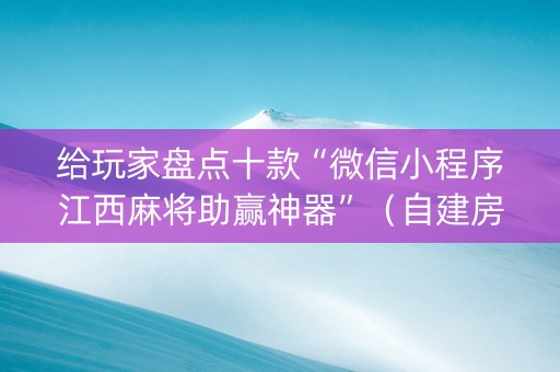 给玩家盘点十款“微信小程序江西麻将助赢神器”（自建房怎么拿好牌)
