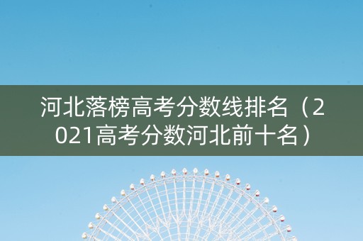 河北落榜高考分数线排名（2021高考分数河北前十名）