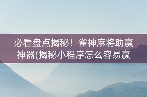 必看盘点揭秘！雀神麻将助赢神器(揭秘小程序怎么容易赢)