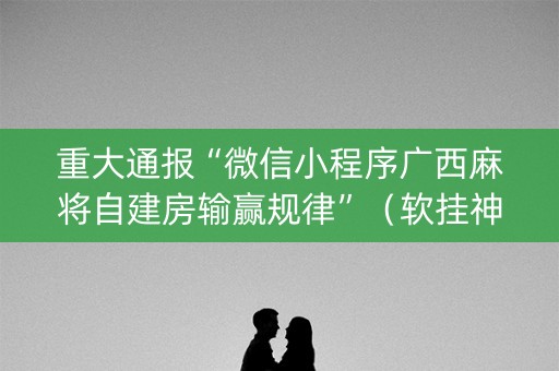 重大通报“微信小程序广西麻将自建房输赢规律”（软挂神器)