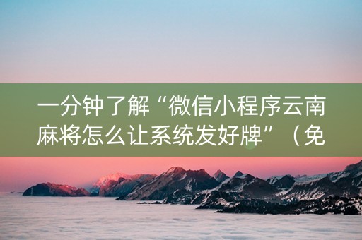 一分钟了解“微信小程序云南麻将怎么让系统发好牌”（免费专用神器)