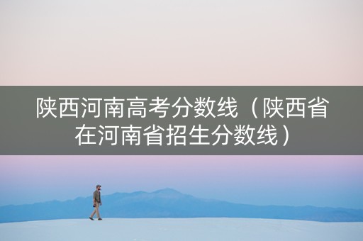 陕西河南高考分数线（陕西省在河南省招生分数线）