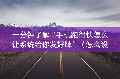 一分钟了解“手机跑得快怎么让系统给你发好牌”（怎么设置能有好牌)
