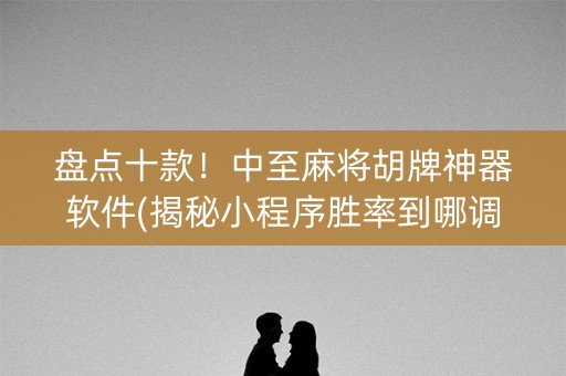 盘点十款！中至麻将胡牌神器软件(揭秘小程序胜率到哪调)