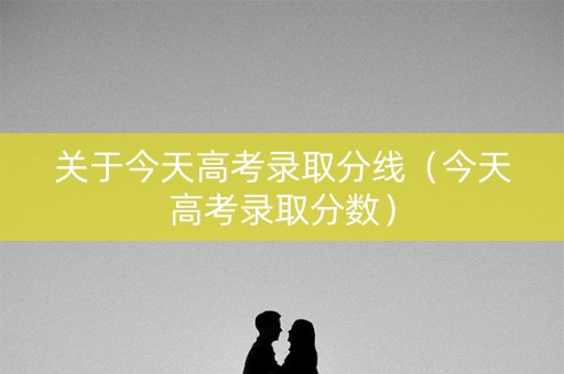关于今天高考录取分线（今天高考录取分数）