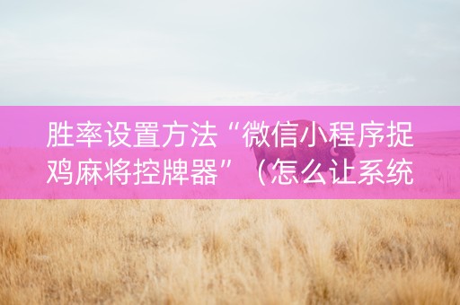 胜率设置方法“微信小程序捉鸡麻将控牌器”（怎么让系统给你发好牌)