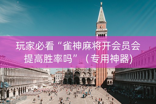 玩家必看“雀神麻将开会员会提高胜率吗”（专用神器)