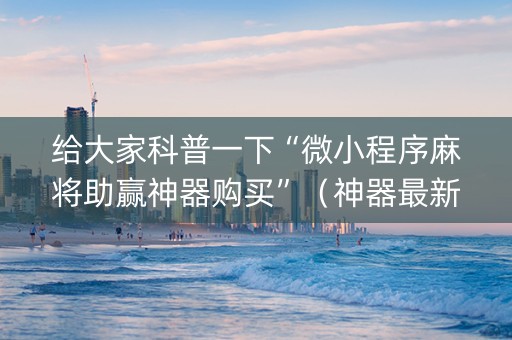 给大家科普一下“微小程序麻将助赢神器购买”（神器最新免费)